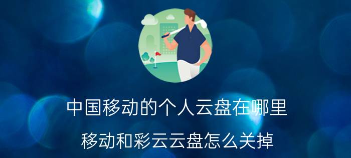 中国移动的个人云盘在哪里 移动和彩云云盘怎么关掉？